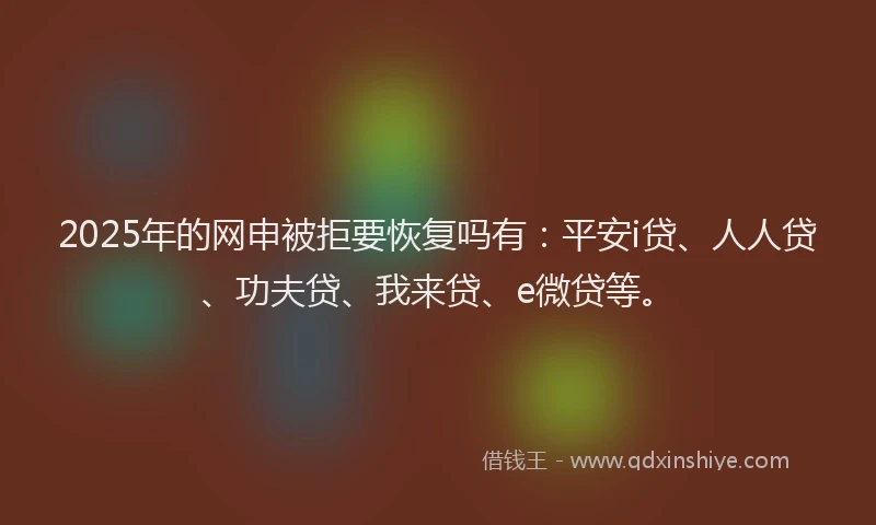 2025年的网申被拒要恢复吗有:平安i贷、人人贷、功夫贷、我来贷、e微贷等。