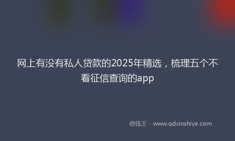 网上有没有私人贷款的2025年精选，梳理五个不看征信查询的app