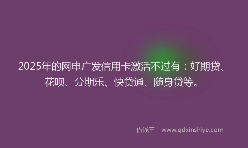 2025年的网申广发信用卡激活不过有：好期贷、花呗、分期乐、快贷通、随身贷等。