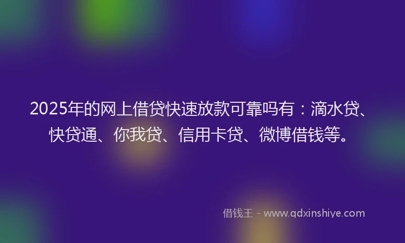 2025年的网上借贷快速放款可靠吗有：滴水贷、快贷通、你我贷、信用卡贷、微博借钱等。