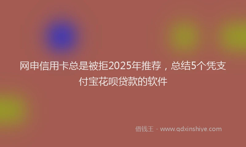 网申信用卡总是被拒2025年推荐，总结5个凭支付宝花呗贷款的软件