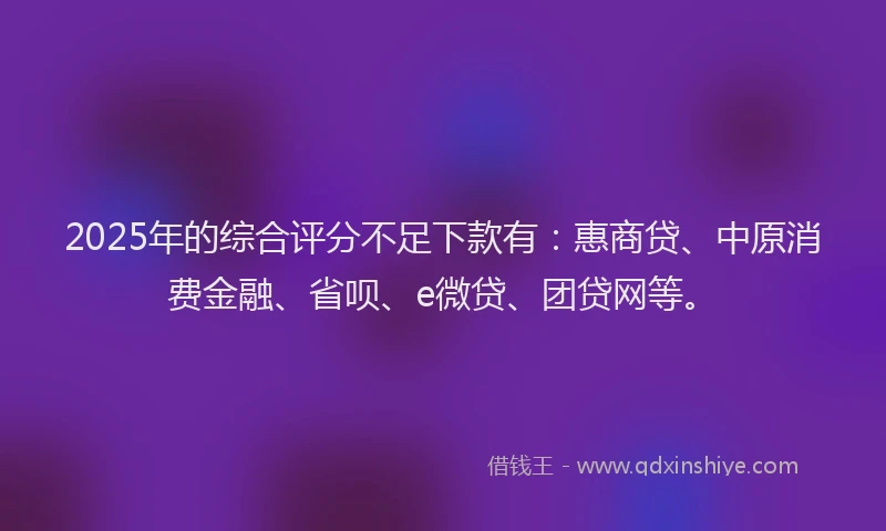 2025年的综合评分不足下款有：惠商贷、中原消费金融、省呗、e微贷、团贷网等。