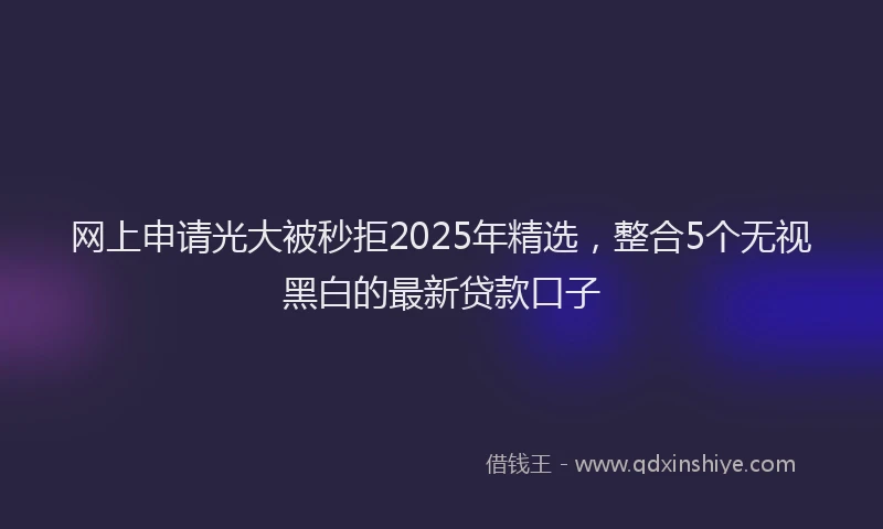 网上申请光大被秒拒2025年精选，整合5个无视黑白的最新贷款口子