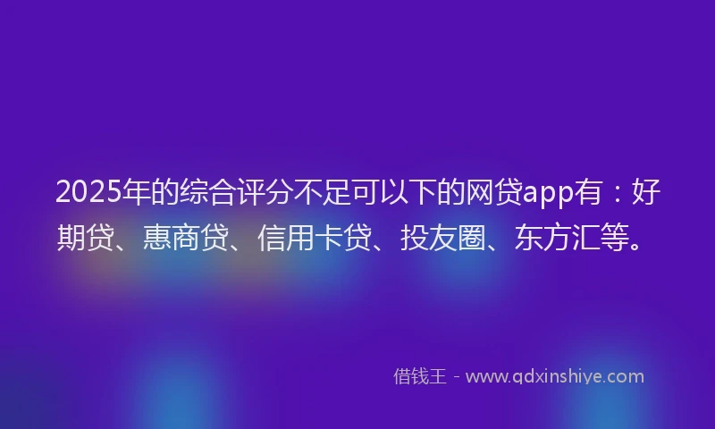 2025年的综合评分不足可以下的网贷app有：好期贷、惠商贷、信用卡贷、投友圈、东方汇等。