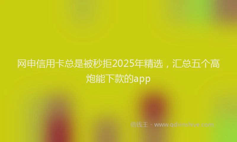 网申信用卡总是被秒拒2025年精选，汇总五个高炮能下款的app