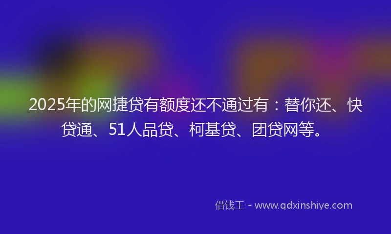 2025年的网捷贷有额度还不通过有：替你还、快贷通、51人品贷、柯基贷、团贷网等。