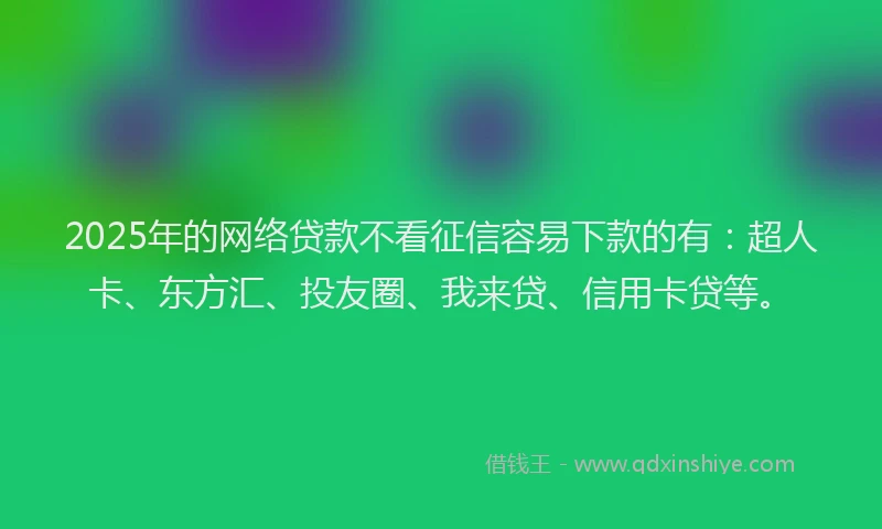 2025年的网络贷款不看征信容易下款的有：超人卡、东方汇、投友圈、我来贷、信用卡贷等。
