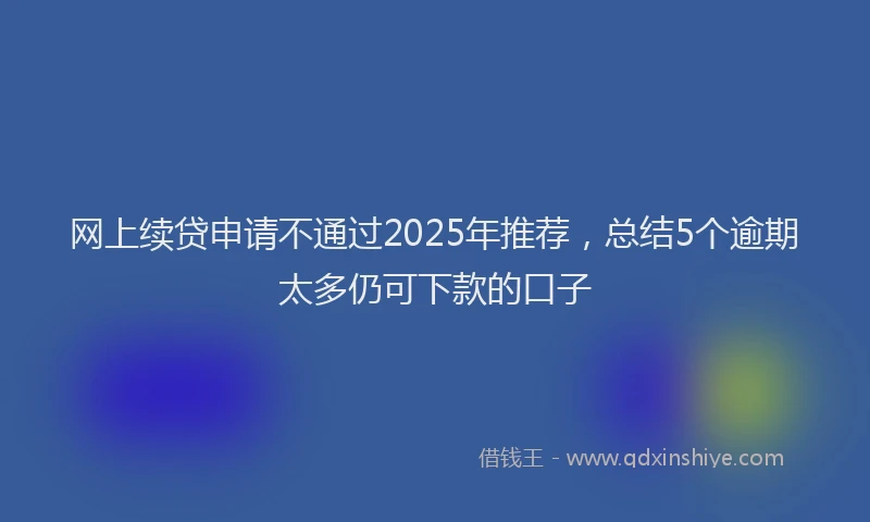 网上续贷申请不通过2025年推荐，总结5个逾期太多仍可下款的口子