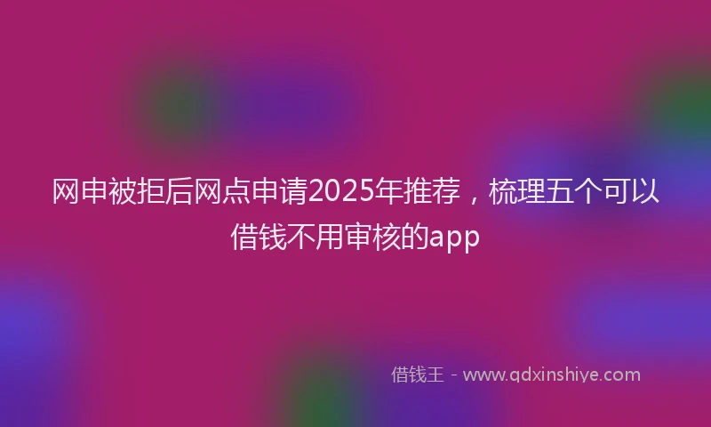 网申被拒后网点申请2025年推荐，梳理五个可以借钱不用审核的app