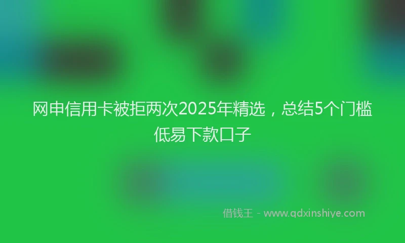 网申信用卡被拒两次2025年精选，总结5个门槛低易下款口子
