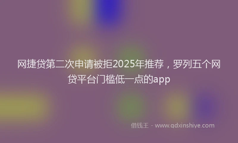 网捷贷第二次申请被拒2025年推荐，罗列五个网贷平台门槛低一点的app