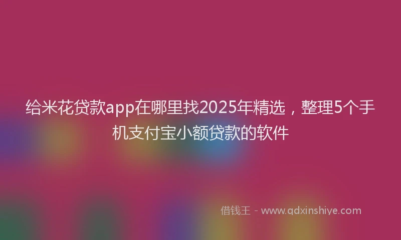 给米花贷款app在哪里找2025年精选，整理5个手机支付宝小额贷款的软件