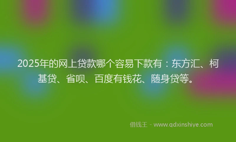 2025年的网上贷款哪个容易下款有：东方汇、柯基贷、省呗、百度有钱花、随身贷等。