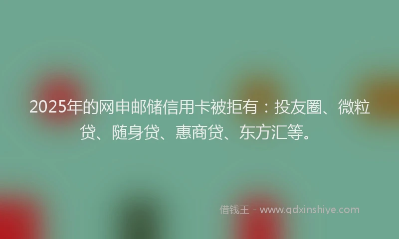 2025年的网申邮储信用卡被拒有：投友圈、微粒贷、随身贷、惠商贷、东方汇等。