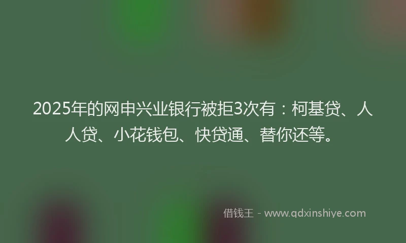 2025年的网申兴业银行被拒3次有：柯基贷、人人贷、小花钱包、快贷通、替你还等。