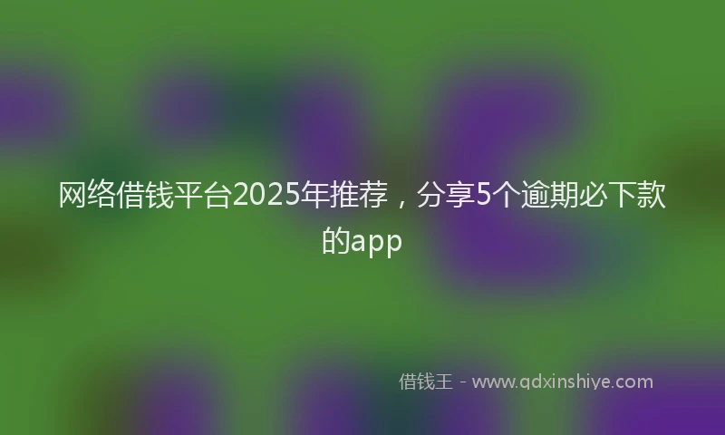 网络借钱平台2025年推荐，分享5个逾期必下款的app