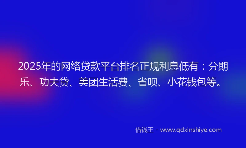 2025年的网络贷款平台排名正规利息低有:分期乐、功夫贷、美团生活费、省呗、小花钱包等。