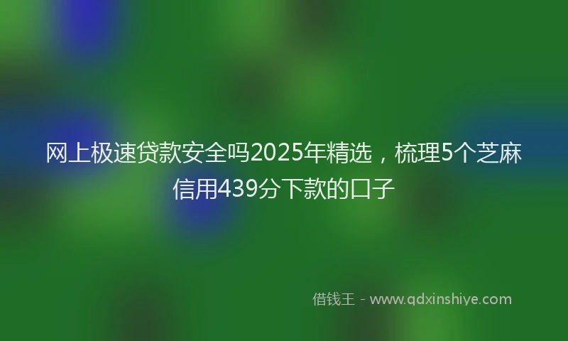 网上极速贷款安全吗2025年精选，梳理5个芝麻信用439分下款的口子