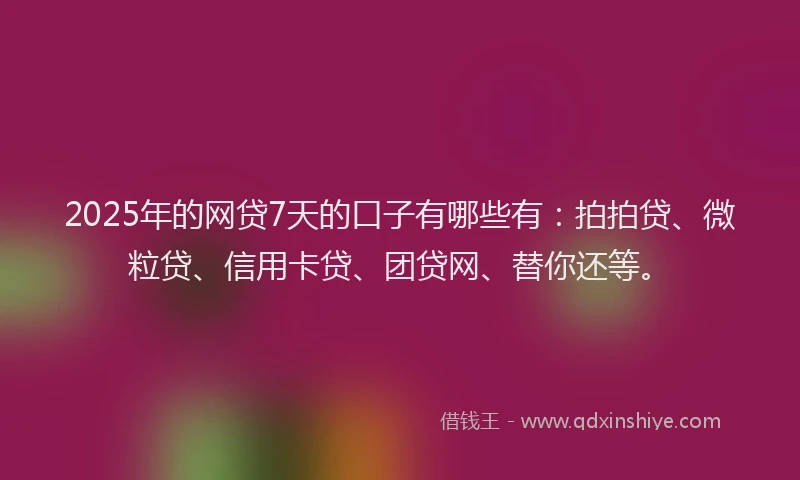2025年的网贷7天的口子有哪些有：拍拍贷、微粒贷、信用卡贷、团贷网、替你还等。