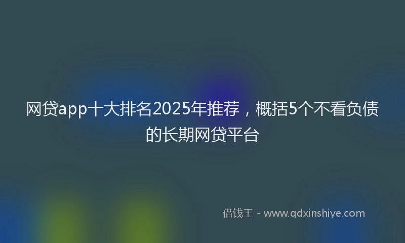 网贷app十大排名2025年推荐，概括5个不看负债的长期网贷平台