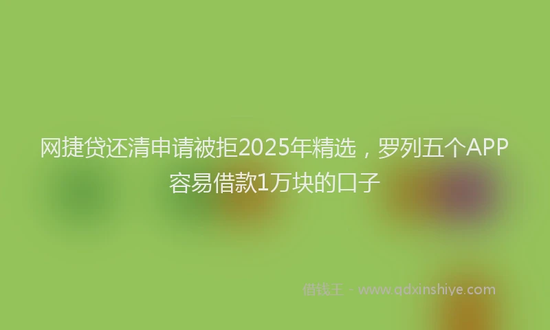 网捷贷还清申请被拒2025年精选，罗列五个APP容易借款1万块的口子