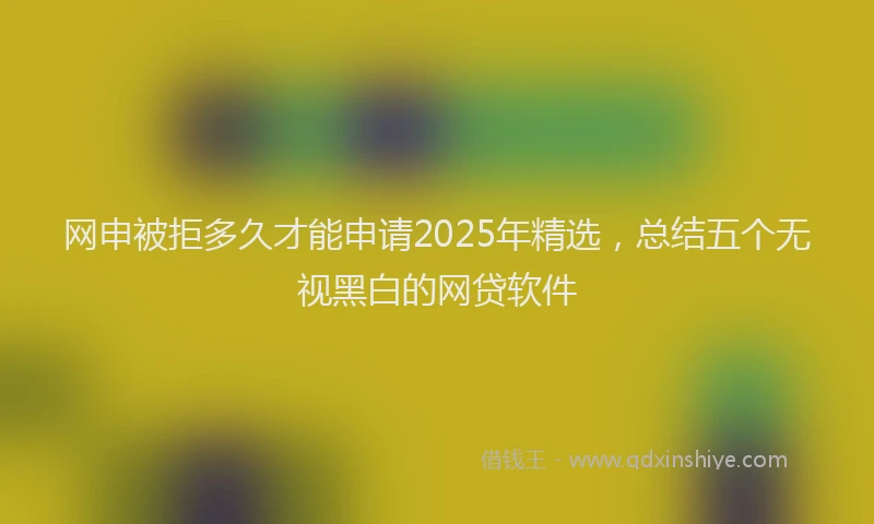 网申被拒多久才能申请2025年精选，总结五个无视黑白的网贷软件