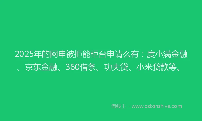 2025年的网申被拒能柜台申请么有:度小满金融、京东金融、360借条、功夫贷、小米贷款等。