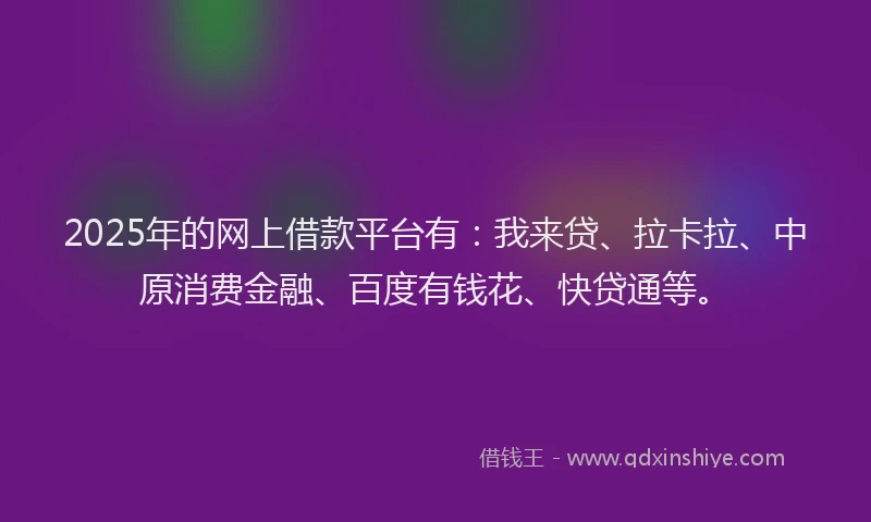 2025年的网上借款平台有：我来贷、拉卡拉、中原消费金融、百度有钱花、快贷通等。