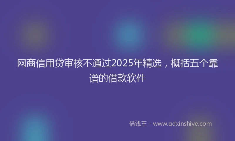 网商信用贷审核不通过2025年精选，概括五个靠谱的借款软件