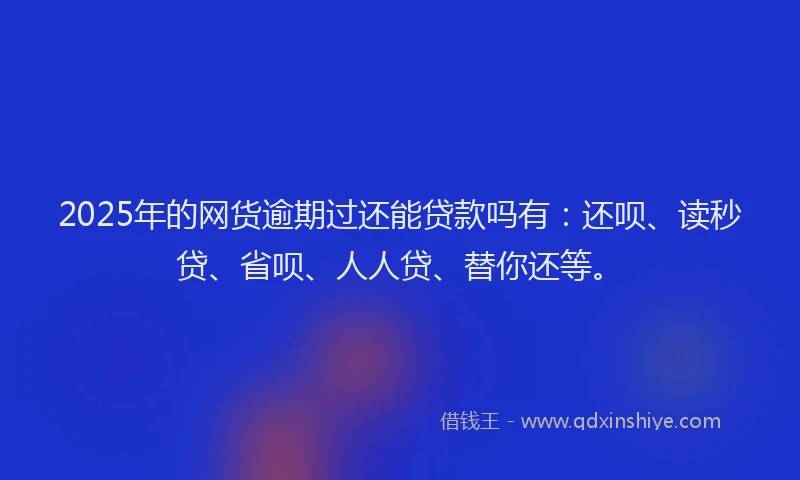 2025年的网货逾期过还能贷款吗有：还呗、读秒贷、省呗、人人贷、替你还等。