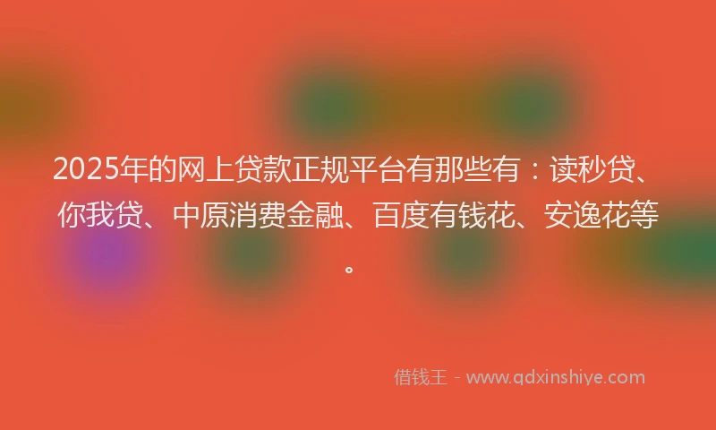 2025年的网上贷款正规平台有那些有：读秒贷、你我贷、中原消费金融、百度有钱花、安逸花等。