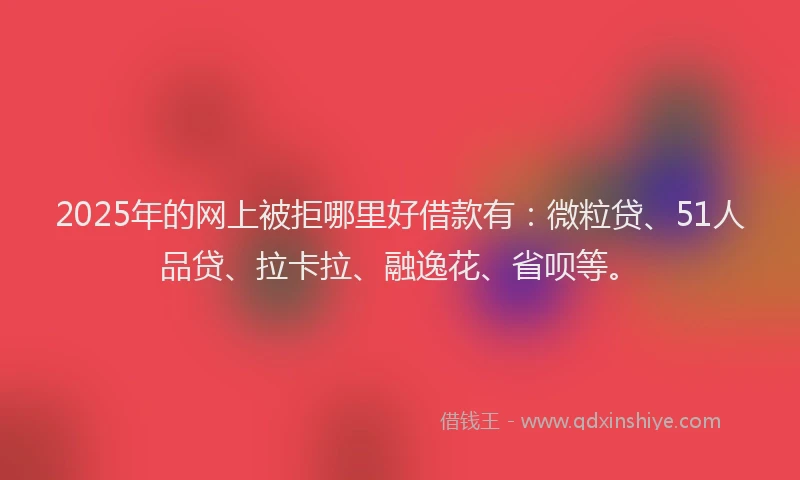 2025年的网上被拒哪里好借款有：微粒贷、51人品贷、拉卡拉、融逸花、省呗等。