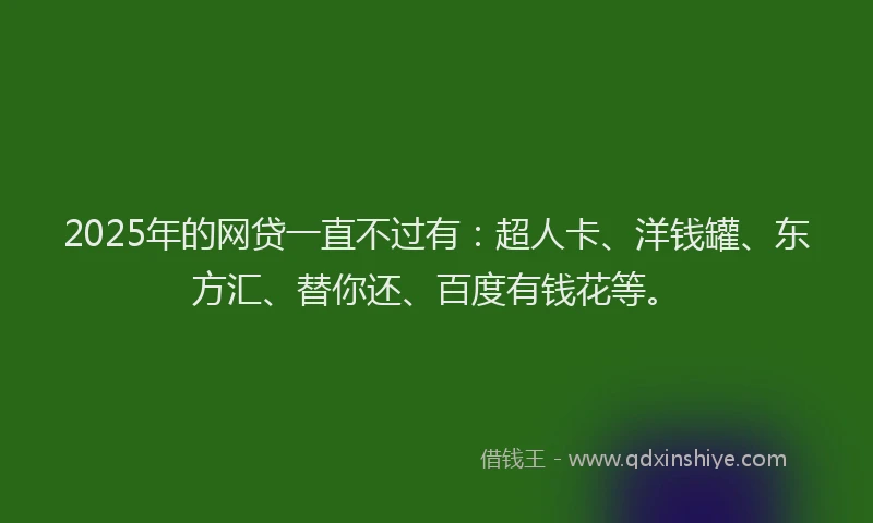 2025年的网贷一直不过有：超人卡、洋钱罐、东方汇、替你还、百度有钱花等。