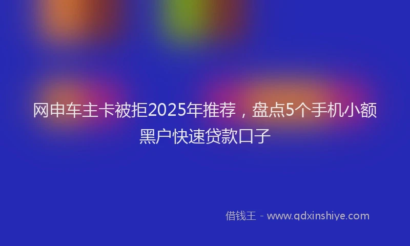 网申车主卡被拒2025年推荐，盘点5个手机小额黑户快速贷款口子