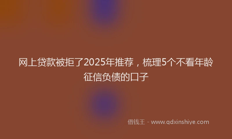 网上贷款被拒了2025年推荐，梳理5个不看年龄征信负债的口子