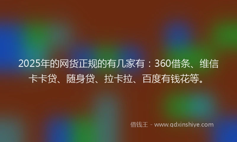 2025年的网货正规的有几家有：360借条、维信卡卡贷、随身贷、拉卡拉、百度有钱花等。