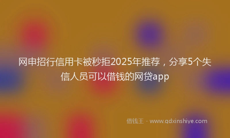网申招行信用卡被秒拒2025年推荐,分享5个失信人员可以借钱的网贷app