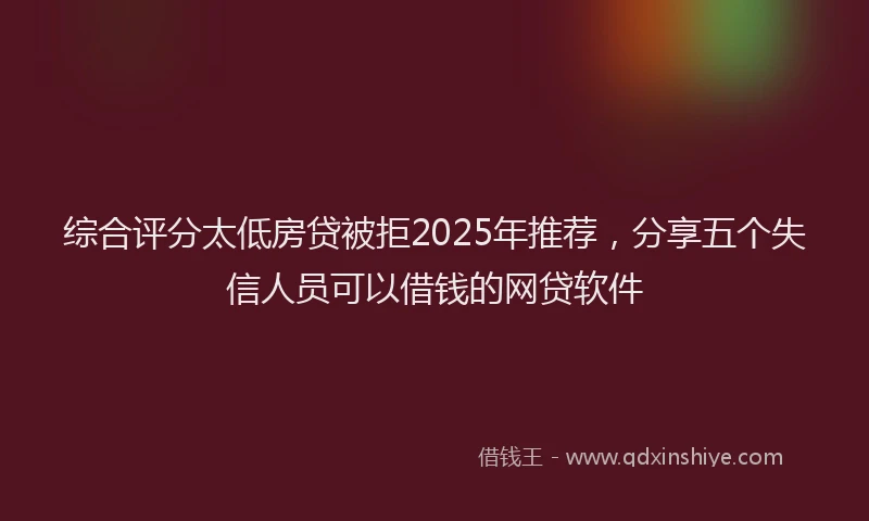 综合评分太低房贷被拒2025年推荐，分享五个失信人员可以借钱的网贷软件