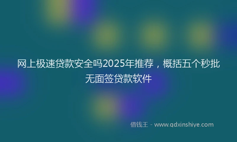 网上极速贷款安全吗2025年推荐，概括五个秒批无面签贷款软件