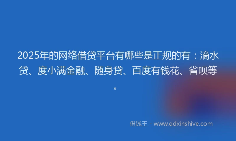 2025年的网络借贷平台有哪些是正规的有：滴水贷、度小满金融、随身贷、百度有钱花、省呗等。