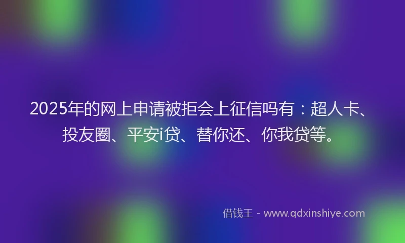 2025年的网上申请被拒会上征信吗有：超人卡、投友圈、平安i贷、替你还、你我贷等。