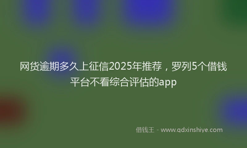 网货逾期多久上征信2025年推荐，罗列5个借钱平台不看综合评估的app
