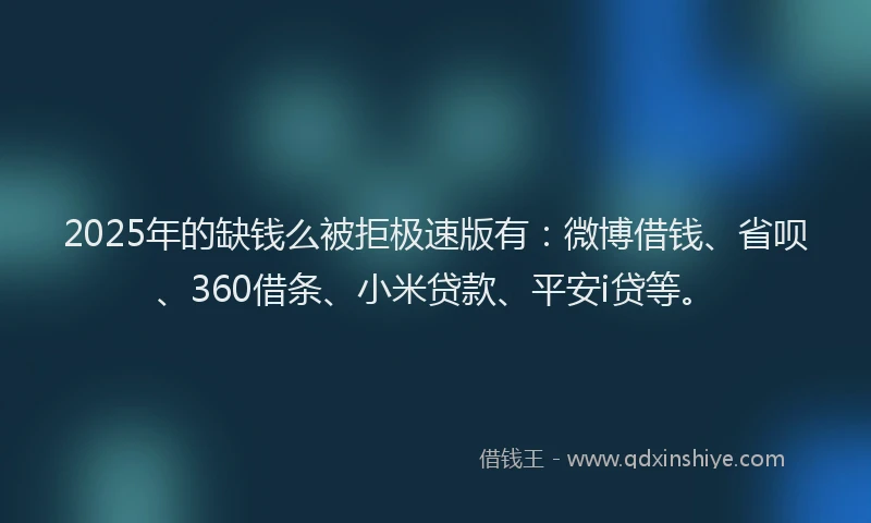 2025年的缺钱么被拒极速版有：微博借钱、省呗、360借条、小米贷款、平安i贷等。