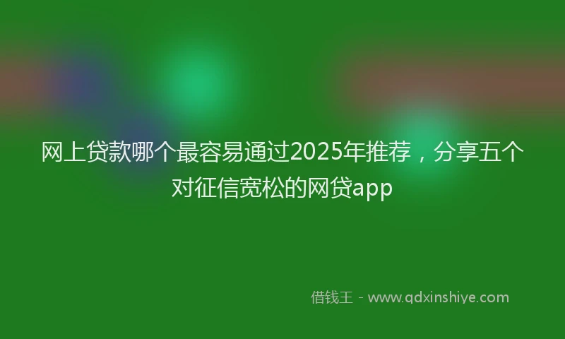 网上贷款哪个最容易通过2025年推荐，分享五个对征信宽松的网贷app