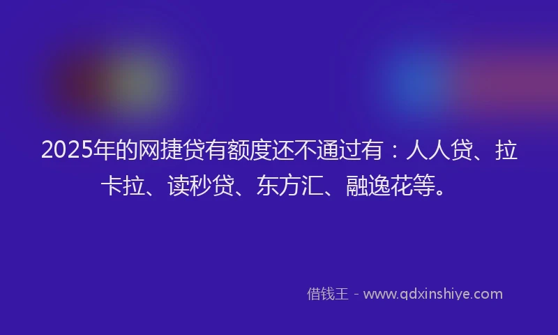2025年的网捷贷有额度还不通过有：人人贷、拉卡拉、读秒贷、东方汇、融逸花等。