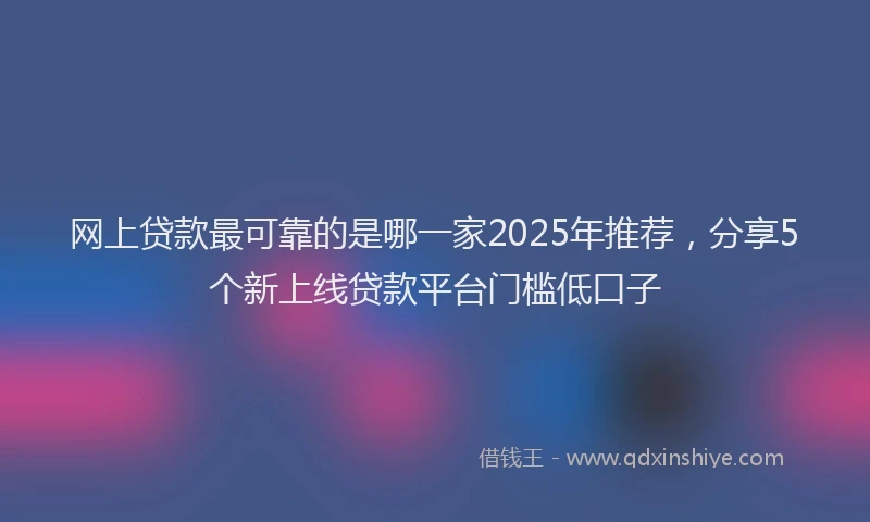 网上贷款最可靠的是哪一家2025年推荐，分享5个新上线贷款平台门槛低口子