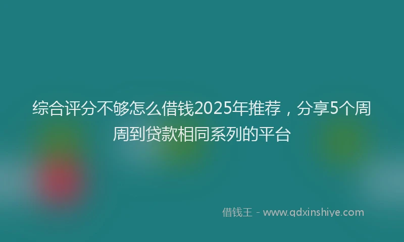综合评分不够怎么借钱2025年推荐，分享5个周周到贷款相同系列的平台