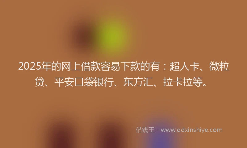 2025年的网上借款容易下款的有：超人卡、微粒贷、平安口袋银行、东方汇、拉卡拉等。