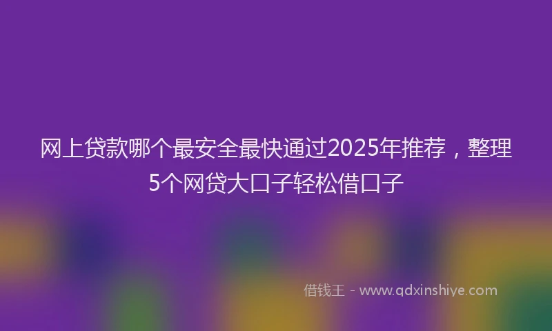 网上贷款哪个最安全最快通过2025年推荐，整理5个网贷大口子轻松借口子