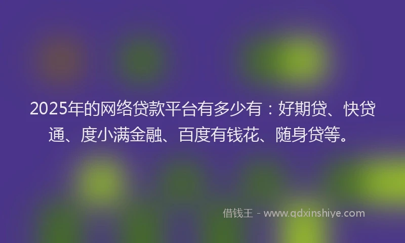 2025年的网络贷款平台有多少有：好期贷、快贷通、度小满金融、百度有钱花、随身贷等。